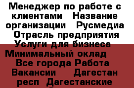 Менеджер по работе с клиентами › Название организации ­ Русмедиа › Отрасль предприятия ­ Услуги для бизнеса › Минимальный оклад ­ 1 - Все города Работа » Вакансии   . Дагестан респ.,Дагестанские Огни г.